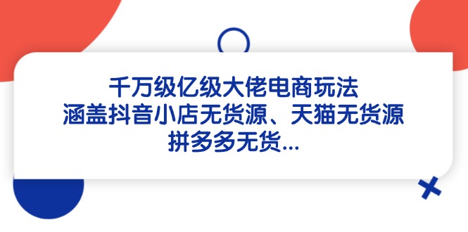 （14643期）千万级亿级大佬电商玩法：涵盖抖音小店无货源、天猫无货源、拼多多无货...