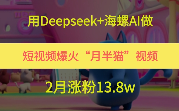用Deepseek+海螺AI做短视频爆火&ldquo;月半猫&rdquo;视频，2月涨粉13.8w