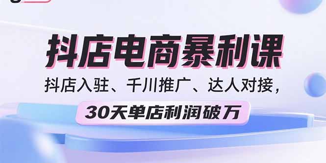 （15954期）2025抖店电商暴利课，抖店入驻、千川推广、达人对接，30天单店利润破万