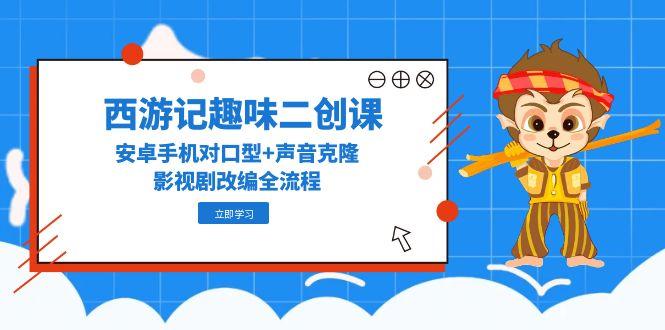（14876期）西游记趣味二创课，安卓手机对口型+声音克隆，影视剧改编全流程