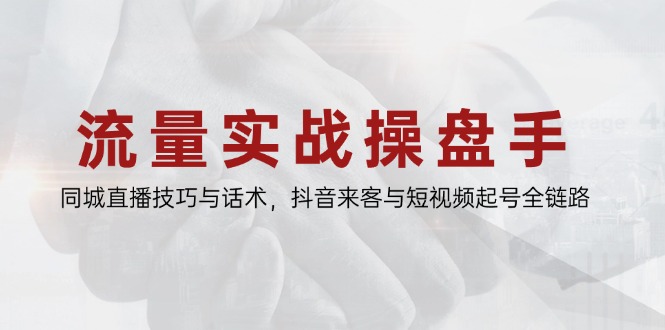 （14801期）流量实战操盘手，同城直播技巧与话术，抖音来客与短视频起号全链路
