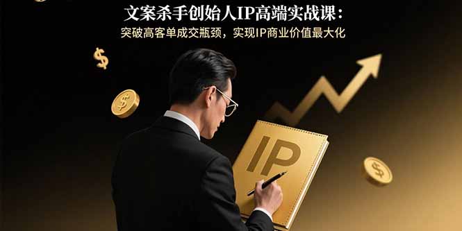 （15797期）文案杀手创始人IP高端实战课：突破高客单成交瓶颈，实现IP商业价值最大化