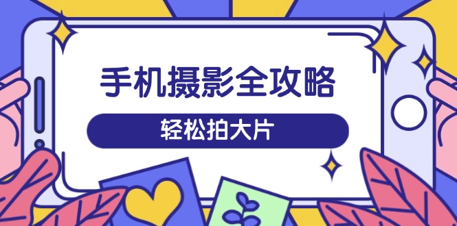 （14476期）手机摄影全攻略，从拍摄到剪辑，训练营带你玩转短视频，轻松拍大片