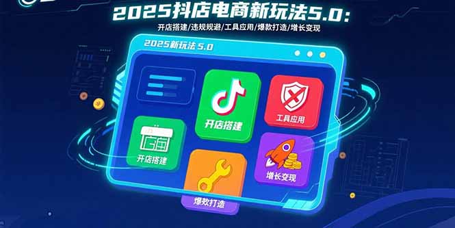 （15796期）2025抖店电商新玩法5.0：开店搭建/违规规避/工具应用,快速掌握基础运营...