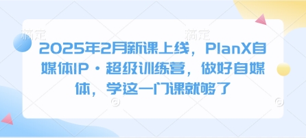 2025年2月新课上线，PlanX自媒体IP&middot;超级训练营，做好自媒体，学这一门课就够了