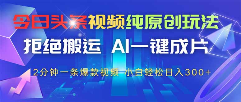 （14612期）今日头条视频纯原创玩法，AI一键成片，2分钟一条视频，轻松日入300+