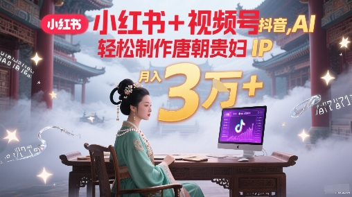 小红书+视频号+抖音，AI轻松制作唐朝贵妇IP，每天30分钟，轻松产出N条，月入3W+