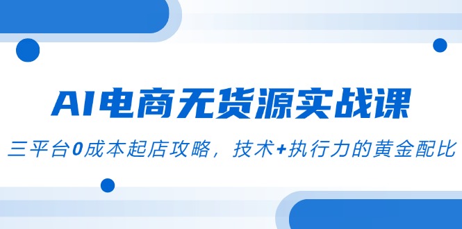 （14982期）AI电商无货源实战课，三平台0成本起店攻略，技术+执行力的黄金配比
