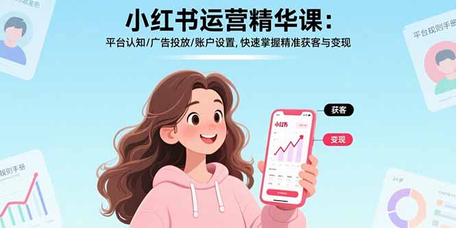 （15795期）小红书运营精华课：平台认知/广告投放/账户设置,快速掌握精准获客与变现
