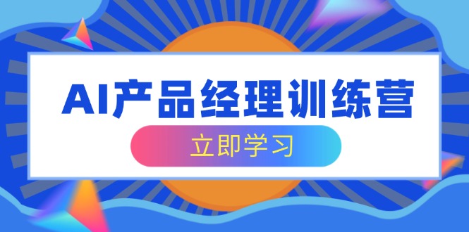 （14521期）AI产品经理训练营，全面掌握核心知识体系，轻松应对求职转行挑战