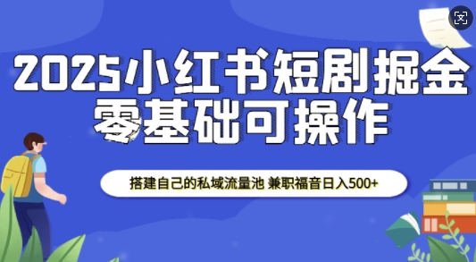 2025小红书短剧掘金，搭建自己的私域流量池，兼zhi福音日入5张