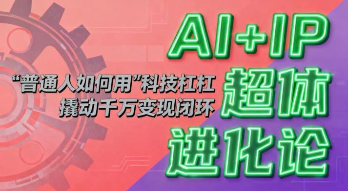 AI+IP超体进化论：普通人如何用&ldquo;科技杠杆&rdquo;撬动千万变现闭环？