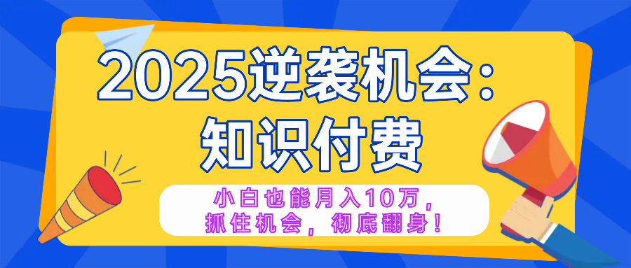 （14166期）2025逆袭项目&mdash;&mdash;知识付费，小白也能月入10万年入百万，抓住机会彻底翻...