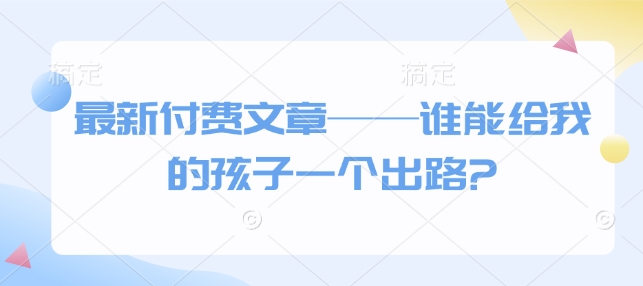 最新付费文章&mdash;&mdash;谁能给我的孩子一个出路?