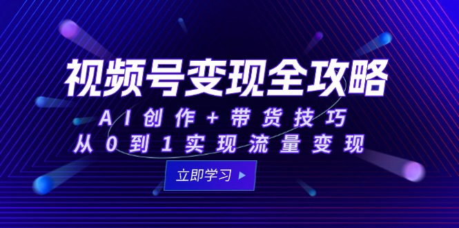 （15007期）视频号变现全攻略：AI创作+带货技巧，从0到1实现流量变现