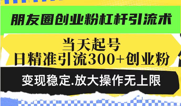 （14200期）朋友圈创业粉杠杆引流术，投产高轻松日引300+创业粉，变现稳定.放大操...