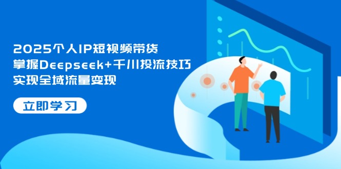 （14458期）2025个人IP短视频带货，掌握Deepseek+千川投流技巧，实现全域流量变现