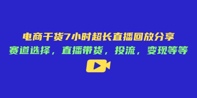 （14403期）电商干货7小时超长直播回放分享：赛道选择，直播带货，投流，变现等等