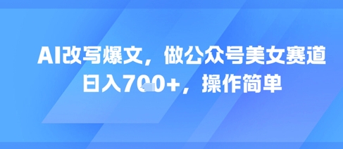 AI改写爆文，做公众号美女赛道，日入7张+，操作简单
