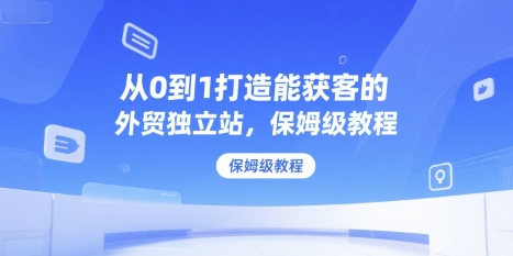 从0到1打造能获客的外贸独立站，保姆级教程
