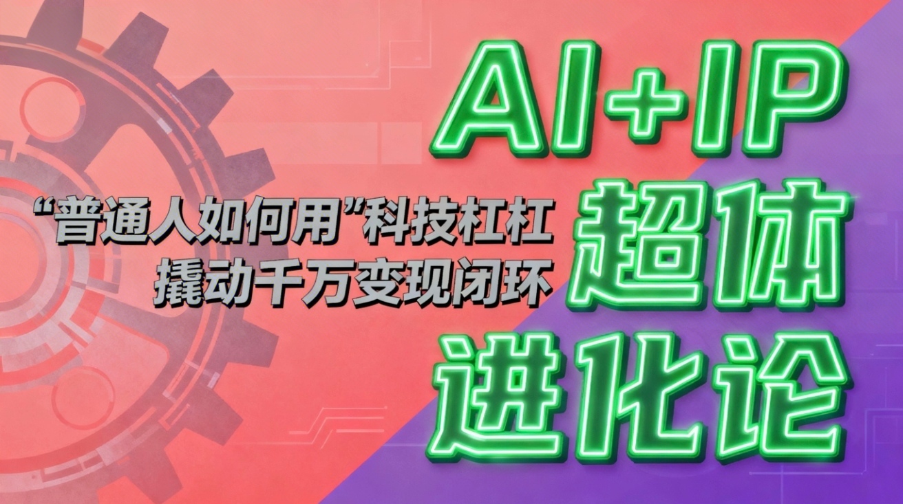（16703期）AI+IP超体进化论：普通人如何用&ldquo;科技杠杆&rdquo;撬动千万变现闭环？