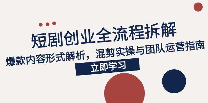 （15107期）2025短剧创业全流程拆解，爆款内容形式解析，混剪实操与团队运营指南