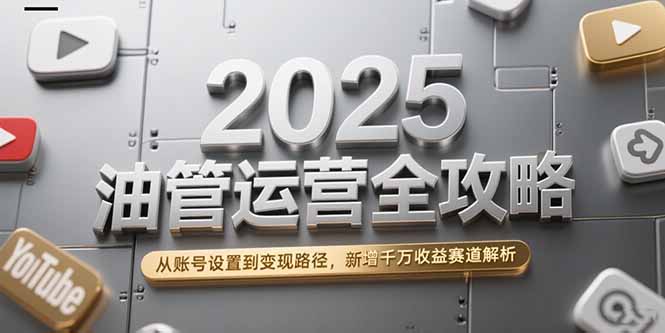 （15232期）2025油管运营全攻略，从账号设置到变现路径，新增千万收益赛道解析