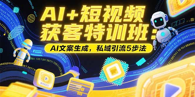 （15441期）AI+短视频获客特训班：账号定位技巧，AI文案生成，私域引流5步法