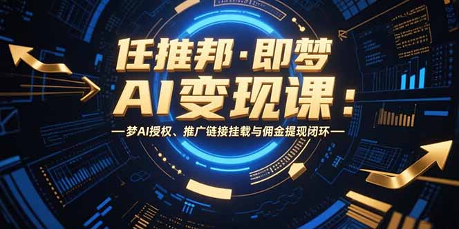 （15467期）任推邦&middot;即梦AI变现课：梦AI授权、推广链接挂载与佣金提现闭环