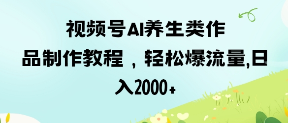 视频号ai养生类作品制作教程，轻松爆流量，日入数张