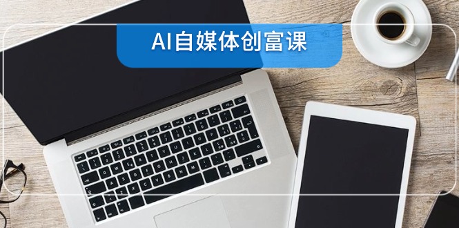 （14997期）AI自媒体创富课，账号准备到直播带货，零基础22项技能速成