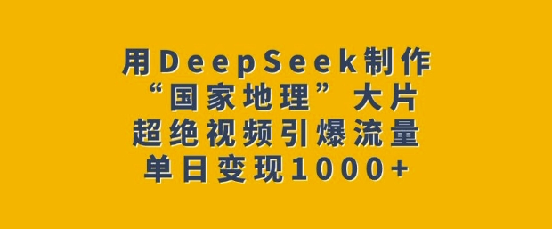 用DeepSeek制作&ldquo;国家地理&rdquo;大片，超绝视频引爆流量，单日变现多张