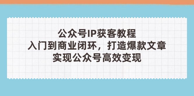 （14486期）公众号IP获客教程(第3期)，从入门到商业闭环，打造爆款文章，实现公众...