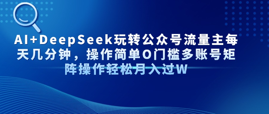 （14398期）AI+DeepSeek玩转公众号流量主每天几分钟，操作简单O门槛多账号矩阵操作...
