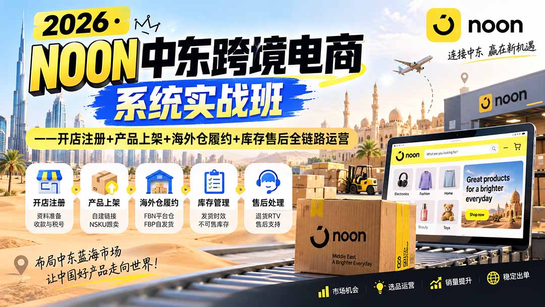 （20274期）2026&middot;NOON中东跨境电商系统实战班&mdash;&mdash;开店注册+产品上架+海外仓履约+库存售后全链路运营