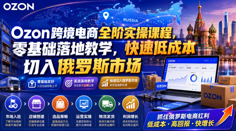 Ozon跨境电商全阶实操课程,零基础落地教学,快速低成本切入俄罗斯市场