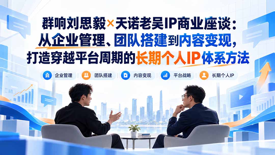 （20771期）群响刘思毅&times;天诺老吴IP商业座谈：从企业管理、团队搭建到内容变现，打造穿越平台周期的长期个人IP体系方法