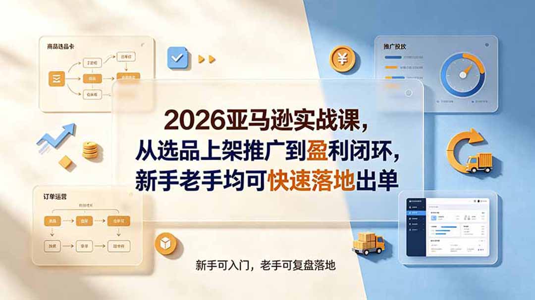 （19467期）2026亚马逊实战课，从选品上架推广到盈利闭环，新手老手均可快速落地出单