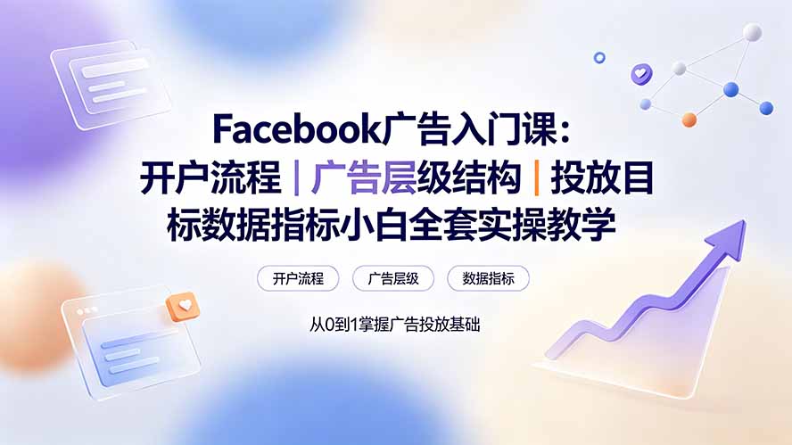 （19464期） Facebook广告入门课：开户流程｜广告层级结构｜投放目标数据指标小白全套实操教学