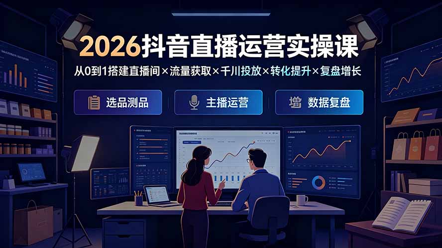 （19343期）2026抖音直播运营实操课：从0到1搭建直播间&times;流量获取&times;千川投放&times;转化提升&times;复盘增长，系统掌握完整闭环