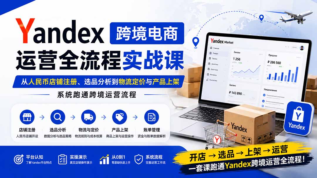 （20069期）Yandex跨境电商运营全流程实战课：从人民币店铺注册、选品分析到物流定价与产品上架，系统跑通跨境运营流程