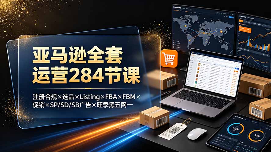（19410期）亚马逊全套运营284节课：注册合规&times;选品&times;Listing&times;FBA&times;FBM&times;促销&times;SP/SD/SB广告&times;旺季黑五网一