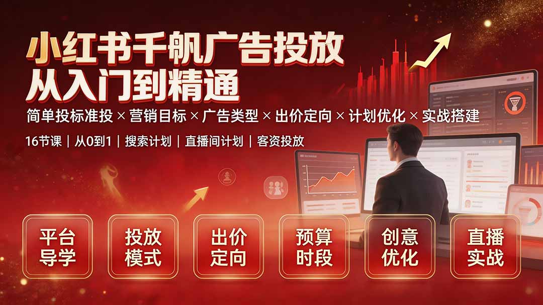 （19596期）小红书千帆广告投放从入门到精通：简单投标准投&times;营销目标&times;广告类型&times;出价定向&times;计划优化&times;实战搭建